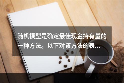 随机模型是确定最佳现金持有量的一种方法。以下对该方法的表述中