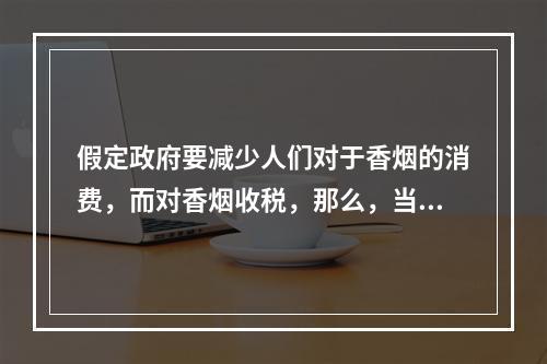 假定政府要减少人们对于香烟的消费，而对香烟收税，那么，当需求