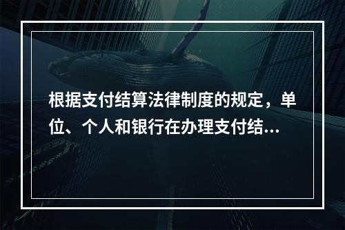 根据支付结算法律制度的规定，单位、个人和银行在办理支付结算时