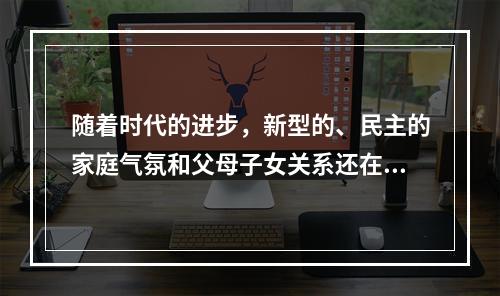 随着时代的进步，新型的、民主的家庭气氛和父母子女关系还在形成