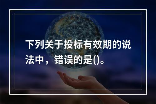 下列关于投标有效期的说法中，错误的是()。