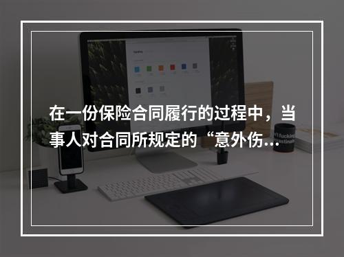 在一份保险合同履行的过程中，当事人对合同所规定的“意外伤害”