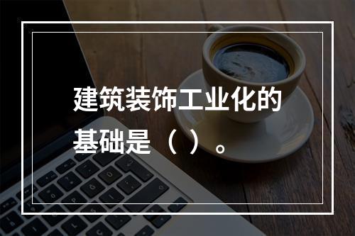 建筑装饰工业化的基础是（  ）。