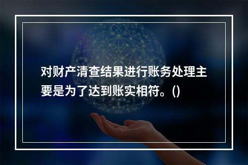 对财产清查结果进行账务处理主要是为了达到账实相符。()