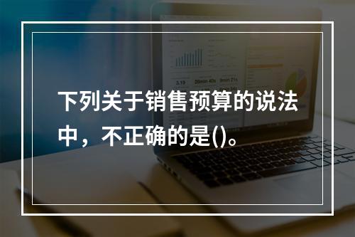 下列关于销售预算的说法中，不正确的是()。