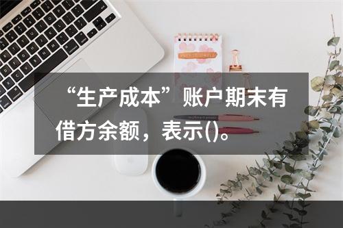 “生产成本”账户期末有借方余额，表示()。