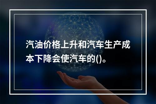 汽油价格上升和汽车生产成本下降会使汽车的()。