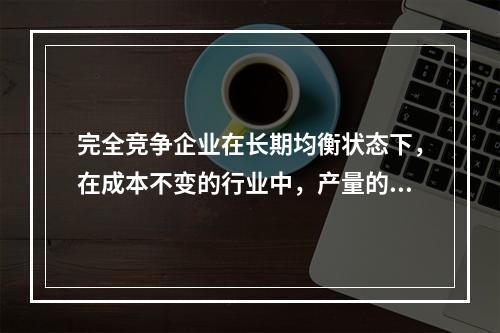 完全竞争企业在长期均衡状态下，在成本不变的行业中，产量的增加