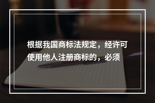 根据我国商标法规定，经许可使用他人注册商标的，必须