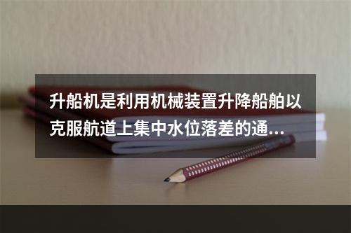 升船机是利用机械装置升降船舶以克服航道上集中水位落差的通航建