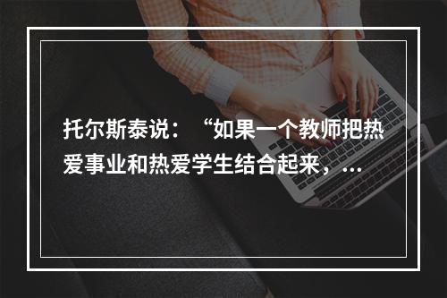 托尔斯泰说：“如果一个教师把热爱事业和热爱学生结合起来，他就