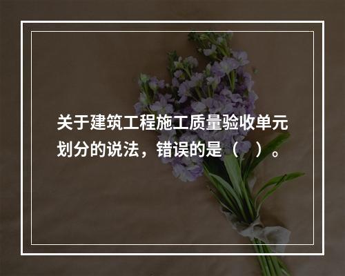 关于建筑工程施工质量验收单元划分的说法，错误的是（　）。