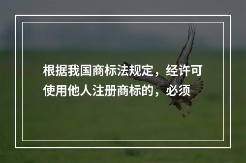 根据我国商标法规定，经许可使用他人注册商标的，必须