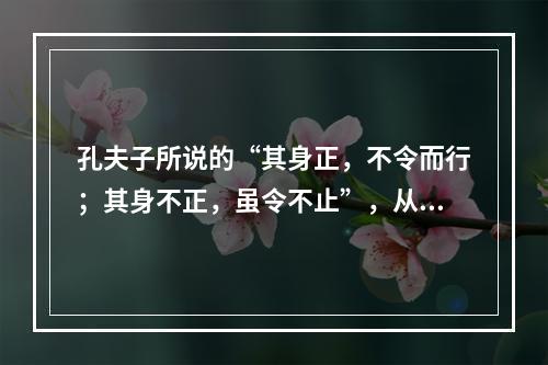 孔夫子所说的“其身正，不令而行；其身不正，虽令不止”，从教师