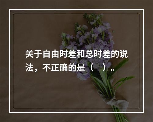 关于自由时差和总时差的说法，不正确的是（　）。