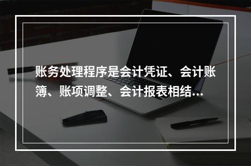 账务处理程序是会计凭证、会计账簿、账项调整、会计报表相结合的