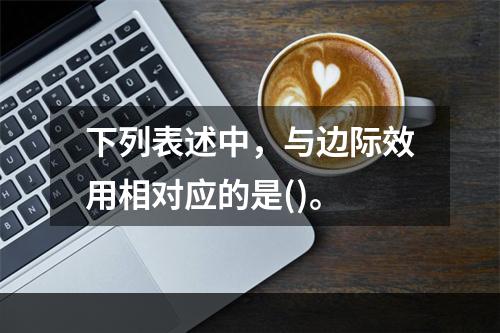 下列表述中，与边际效用相对应的是()。