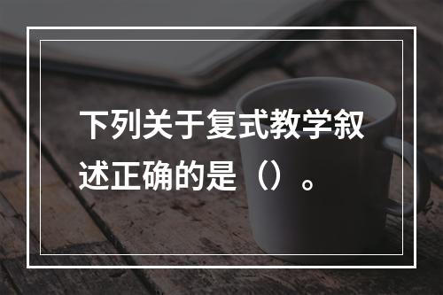 下列关于复式教学叙述正确的是（）。