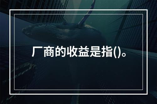 厂商的收益是指()。