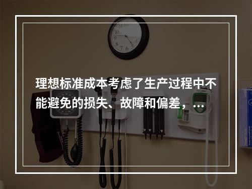 理想标准成本考虑了生产过程中不能避免的损失、故障和偏差，属于