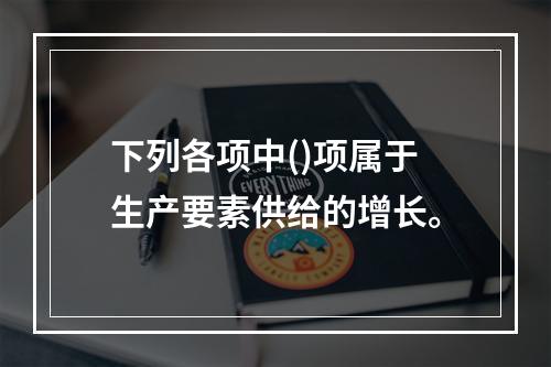 下列各项中()项属于生产要素供给的增长。