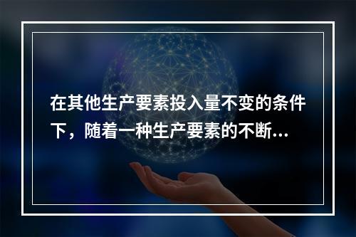 在其他生产要素投入量不变的条件下，随着一种生产要素的不断增加