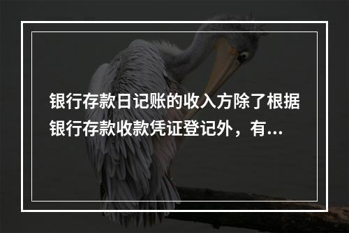 银行存款日记账的收入方除了根据银行存款收款凭证登记外，有时还