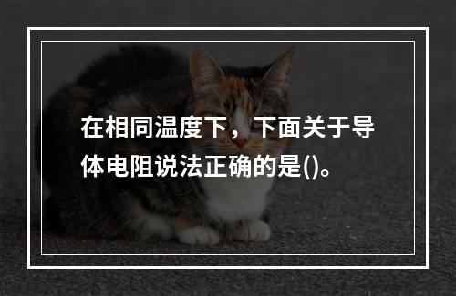 在相同温度下，下面关于导体电阻说法正确的是()。