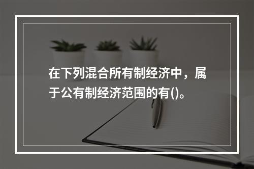 在下列混合所有制经济中，属于公有制经济范围的有()。