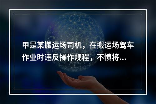 甲是某搬运场司机，在搬运场驾车作业时违反操作规程，不慎将另一