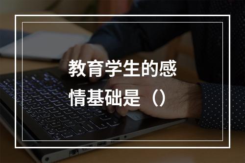 教育学生的感情基础是（）