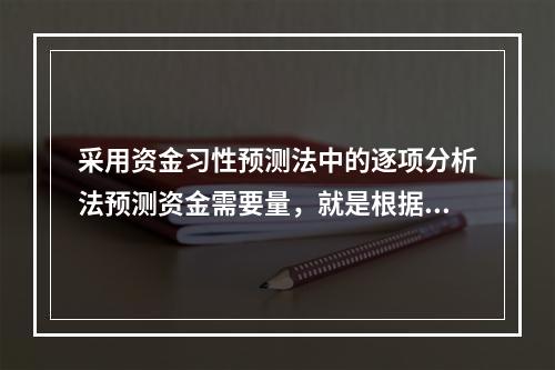 采用资金习性预测法中的逐项分析法预测资金需要量，就是根据历史