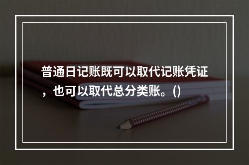 普通日记账既可以取代记账凭证，也可以取代总分类账。()