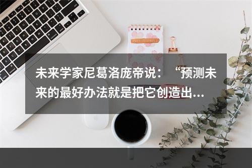 未来学家尼葛洛庞帝说：“预测未来的最好办法就是把它创造出来。