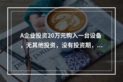 A企业投资20万元购入一台设备，无其他投资，没有投资期，预计