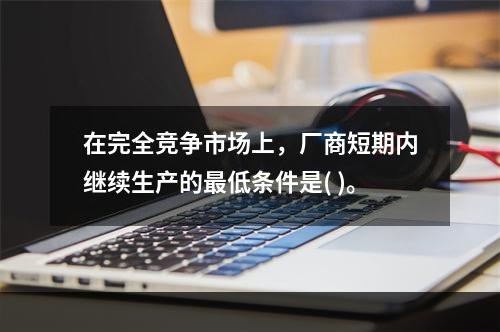 在完全竞争市场上，厂商短期内继续生产的最低条件是( )。