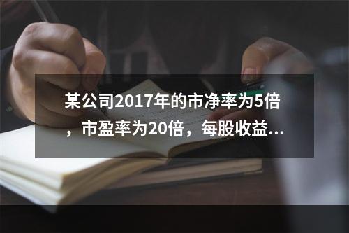 某公司2017年的市净率为5倍，市盈率为20倍，每股收益为2