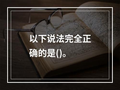 以下说法完全正确的是()。