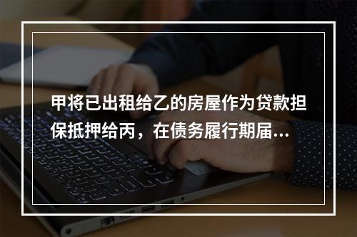 甲将已出租给乙的房屋作为贷款担保抵押给丙，在债务履行期届满后