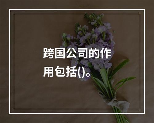 跨国公司的作用包括()。