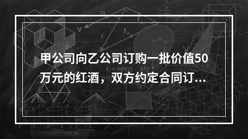 甲公司向乙公司订购一批价值50万元的红酒，双方约定合同订立后