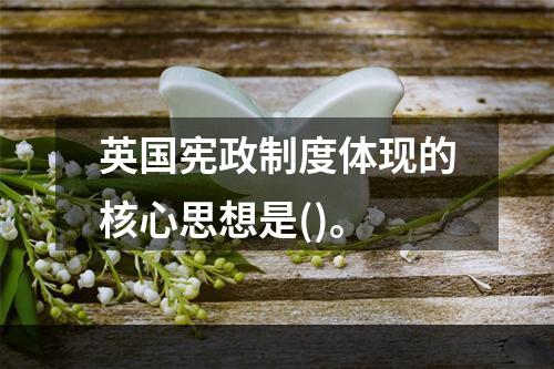 英国宪政制度体现的核心思想是()。