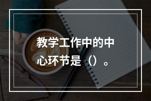 教学工作中的中心环节是（）。