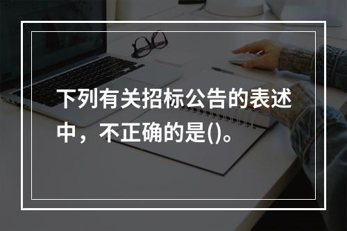 下列有关招标公告的表述中，不正确的是()。