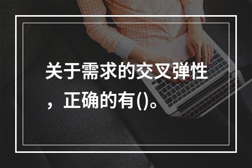 关于需求的交叉弹性，正确的有()。