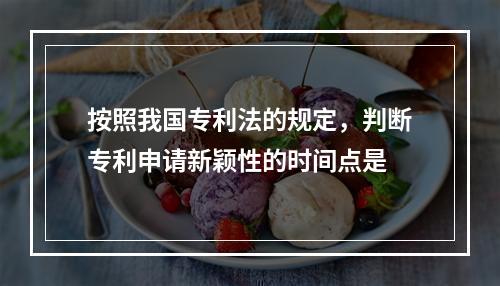 按照我国专利法的规定，判断专利申请新颖性的时间点是