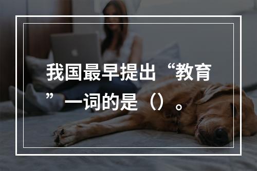 我国最早提出“教育”一词的是（）。