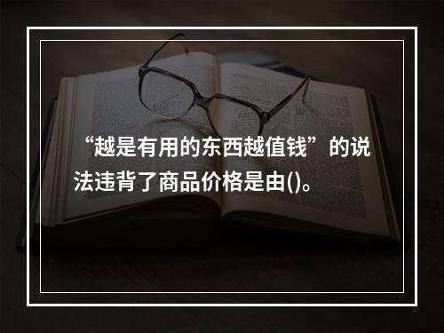 “越是有用的东西越值钱”的说法违背了商品价格是由()。