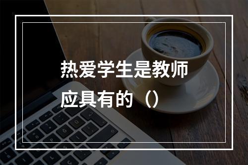 热爱学生是教师应具有的（）