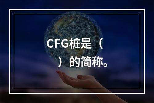 CFG桩是（　）的简称。